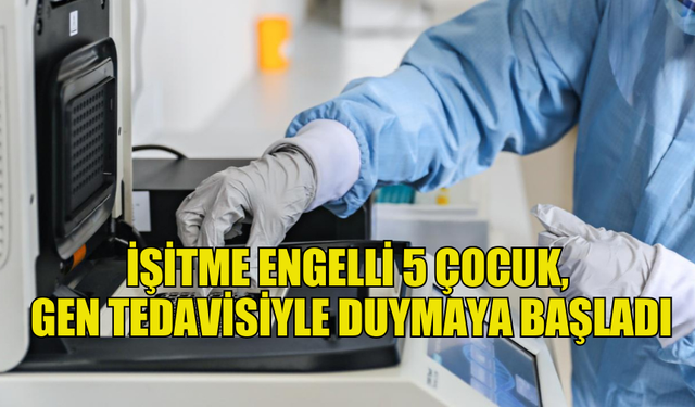 İŞİTME ENGELLİ 5 ÇOCUK, GEN TEDAVİSİYLE DUYMAYA BAŞLADI