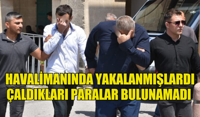 HAVALİMANINDA YAKALANMIŞLARDI ÇALDIKLARI PARALAR BULUNAMADI