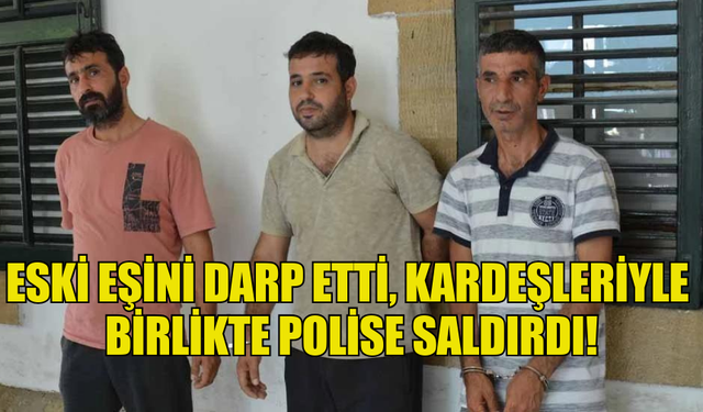 ESKİ EŞİNİ DARP ETTİ, KARDEŞLERİYLE  BİRLİKTE POLİSE SALDIRDI!