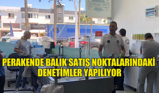 PERAKENDE BALIK SATIŞ NOKTALARINDAKİ DENETİMLER YAPILIYOR