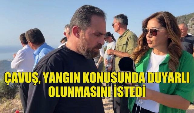 ÇAVUŞ, YANGIN KONUSUNDA DUYARLI OLUNMASINI İSTEDİ