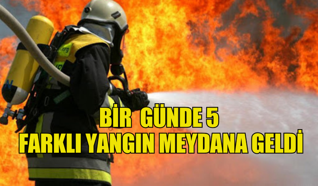 BİR  GÜNDE 5  FARKLI YANGIN MEYDANA GELDİ