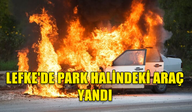 LEFKE'DE PARK HALİNDEKİ ARAÇ YANDI