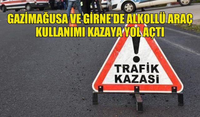 GAZİMAĞUSA VE GİRNE'DE ALKOLLÜ ARAÇ KULLANIMI KAZAYA YOL AÇTI