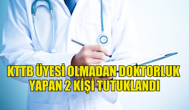 KTTB ÜYESİ OLMADAN DOKTORLUK  YAPAN 2 KİŞİ TUTUKLANDI