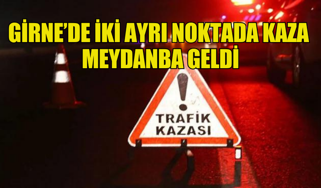 GİRNE'DE MEYDANA GELEN İKİ KAZADA , İKİ KİŞİ TUTUKLANDI