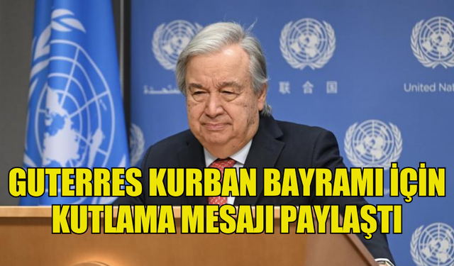 BM GENEL SEKRETERİ GUTERRES KURBAN BAYRAMI İÇİN KUTLAMA MESAJI PAYLAŞTI