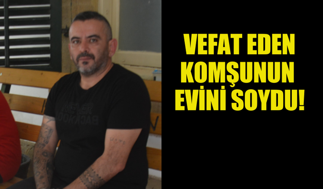 VEFAT EDEN KOMŞUNUN  EVİNİ SOYDU!