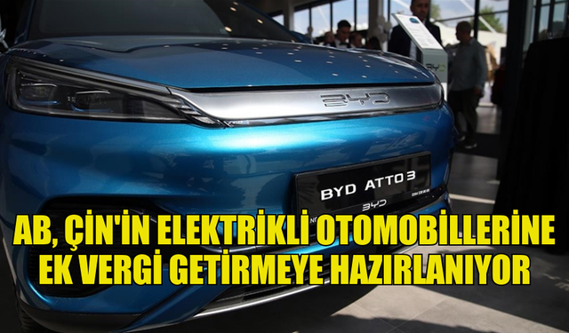 AB, ÇİN'İN ELEKTRİKLİ OTOMOBİLLERİNE EK VERGİ GETİRMEYE HAZIRLANIYOR