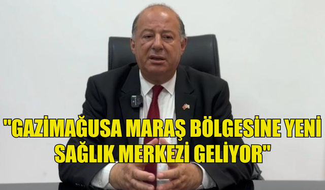 SAĞLIK BAKANI DİNÇYÜREK: "GAZİMAĞUSA MARAŞ BÖLGESİNE YENİ SAĞLIK MERKEZİ GELİYOR"