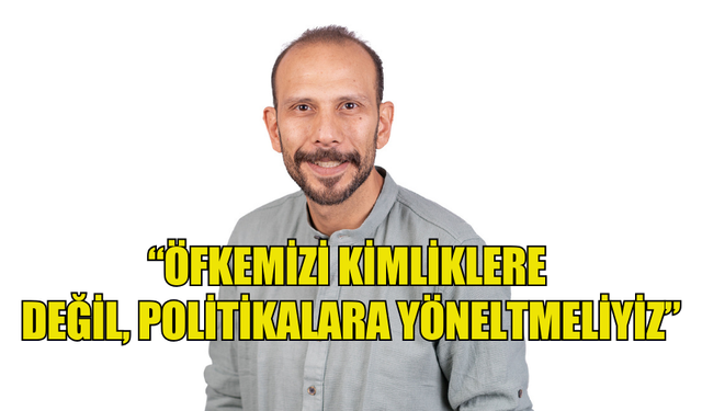 UMUT ERSOY: “ÖFKEMİZİ KİMLİKLERE DEĞİL, POLİTİKALARA YÖNELTMELİYİZ”