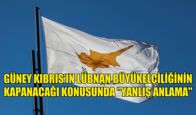 GÜNEY KIBRIS’IN LÜBNAN BÜYÜKELÇİLİĞİNİN KAPANACAĞI KONUSUNDA "YANLIŞ ANLAMA" OLDUĞUNU BELİRTTİ