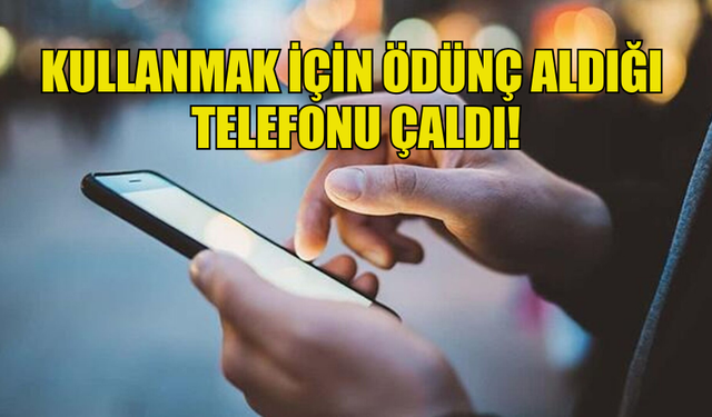 KULLANMAK İÇİN ÖDÜNÇ ALDIĞI  TELEFONU ÇALDI!