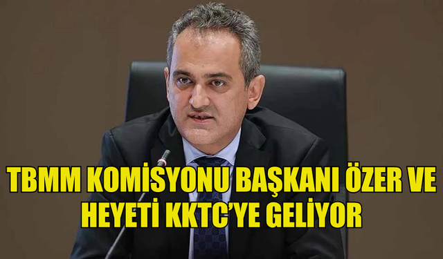 TBMM KOMİSYONU BAŞKANI ÖZER VE HEYETİ YARIN KKTC’YE GELİYOR