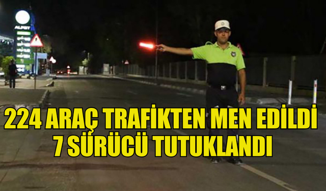 224 ARAÇ TRAFİKTEN MEN EDİLDİ 7 SÜRÜCÜ TUTUKLANDI