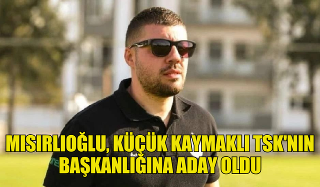 MISIRLIOĞLU, KÜÇÜK KAYMAKLI TSK'NIN BAŞKANLIĞINA ADAY OLDU