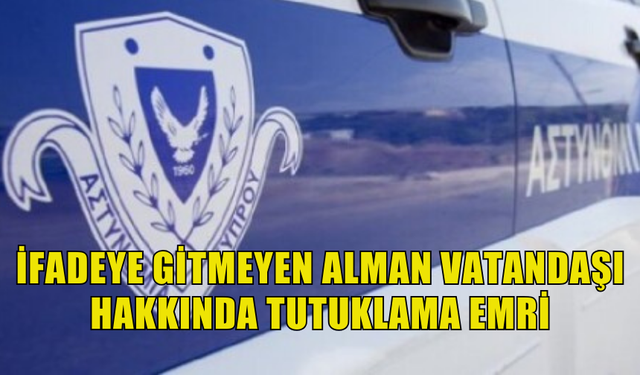 İFADEYE GİTMEYEN ALMAN VATANDAŞI HAKKINDA TUTUKLAMA EMRİ ÇIKARILDI