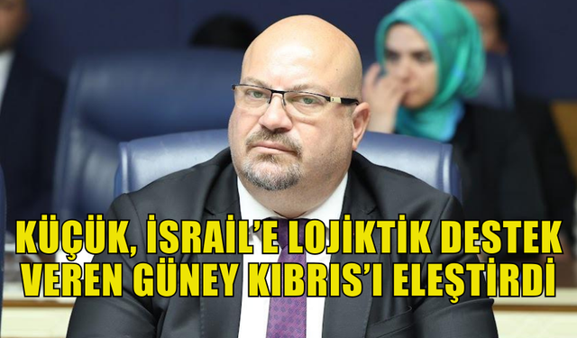 GİRNE MİLLETVEKİLİ HASAN KÜÇÜK  KÜÇÜK, İSRAİL’E LOJİKTİK DESTEK VEREN GÜNEY KIBRIS’I ELEŞTİRDİ