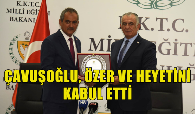 MİLLİ EĞİTİM BAKANI ÇAVUŞOĞLU, ÖZER VE HEYETİNİ KABUL ETTİ