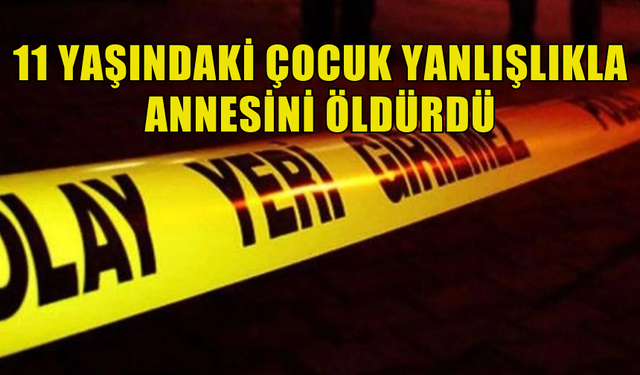 TÜRKİYE'DE 11 YAŞINDAKİ ÇOCUK YANLIŞLIKLA ANNESİNİ ÖLDÜRDÜ