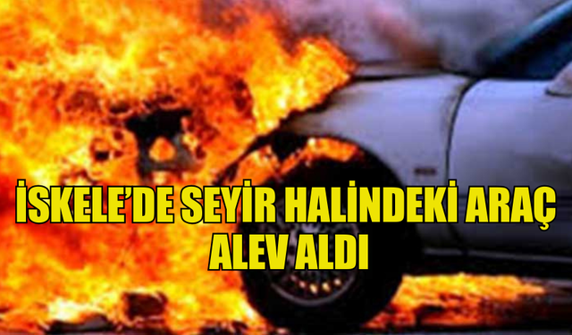 İSKELE’DE SEYİR HALİNDEKİ ARAÇ  ALEV ALDI