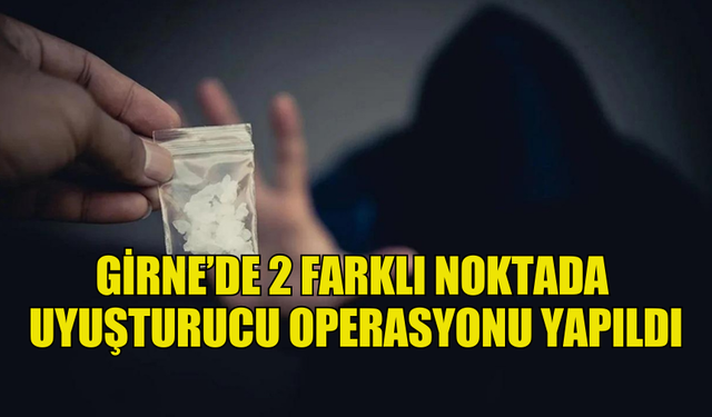 GİRNE’DE 2 FARKLI NOKTADA  UYUŞTURUCU OPERASYONU YAPILDI