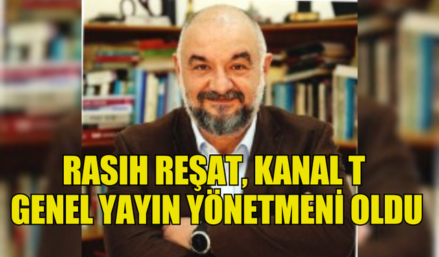 RASIH REŞAT, KANAL T GENEL YAYIN YÖNETMENİ OLDU