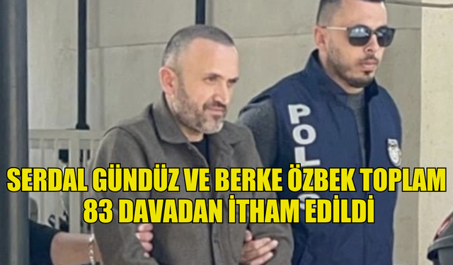 SERDAL GÜNDÜZ VE BERKE ÖZBEK TOPLAM 83 DAVADAN İTHAM EDİLDİ