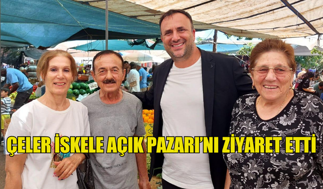 ÇELER İSKELE AÇIK PAZARI’NI ZİYARET ETTİ