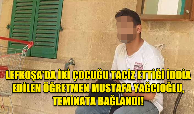 LEFKOŞA’DA İKİ ÇOCUĞU TACİZ ETTİĞİ İDDİA EDİLEN ÖĞRETMEN MUSTAFA YAĞCIOĞLU, TEMİNATA BAĞLANDI!