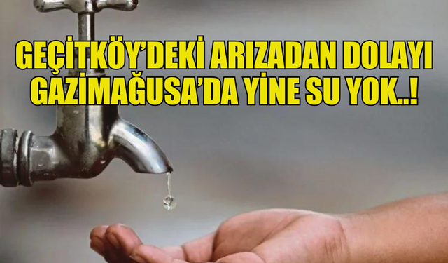 GEÇİTKÖY’DEKİ ARIZADAN DOLAYI GAZİMAĞUSA’DA YİNE SU YOK...!