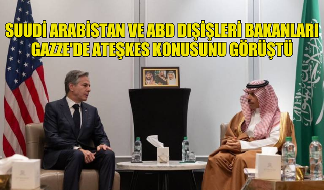 SUUDİ ARABİSTAN VE ABD DIŞİŞLERİ BAKANLARI GAZZE'DE ATEŞKES KONUSUNU GÖRÜŞTÜ