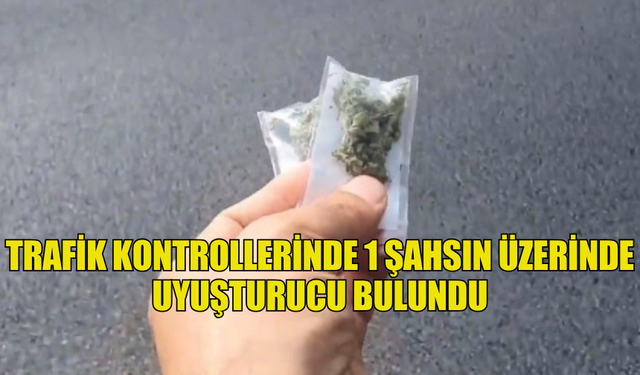 TRAFİK KONTROLLERİNDE 1 ŞAHSIN ÜZERİNDE UYUŞTURUCU BULUNDU