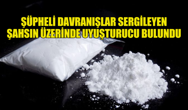 ŞÜPHELİ DAVRANIŞLAR SERGİLEYEN ŞAHSIN ÜZERİNDE UYUŞTURUCU BULUNDU