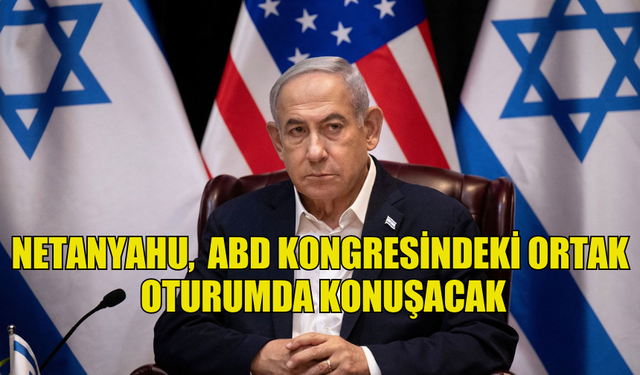 NETANYAHU, 24 TEMMUZ'DA ABD KONGRESİNDEKİ ORTAK OTURUMDA KONUŞACAK