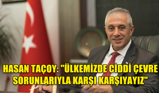 HASAN TAÇOY: "ÜLKEMİZDE CİDDİ ÇEVRE SORUNLARIYLA KARŞI KARŞIYAYIZ"