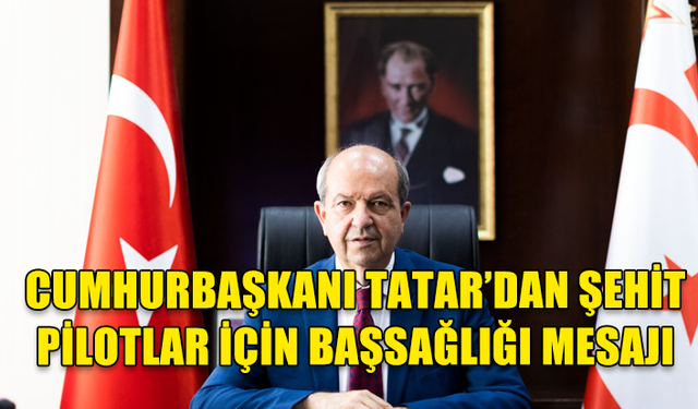 CUMHURBAŞKANI TATAR ŞEHİT PİLOTLAR İÇİN BAŞSAĞLIĞI MESAJI YAYIMLADI