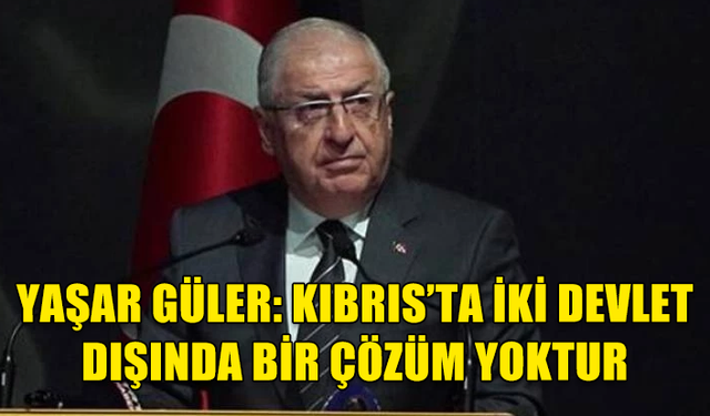 YAŞAR GÜLER: KIBRIS’TA İKİ DEVLET DIŞINDA BİR ÇÖZÜM YOKTUR