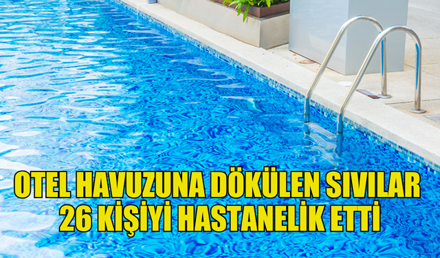 BAF’TA OTEL HAVUZUNA DÖKÜLEN SIVILAR 26 KİŞİYİ HASTANELİK ETTİ