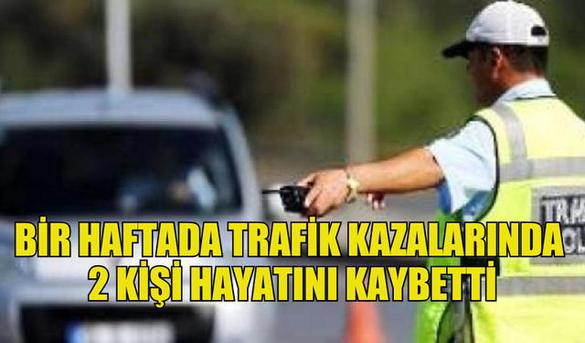 TRAFİKTE BİR HAFTADA 2 KİŞİ ÖLDÜ, 23 KİŞİ YARALANDI