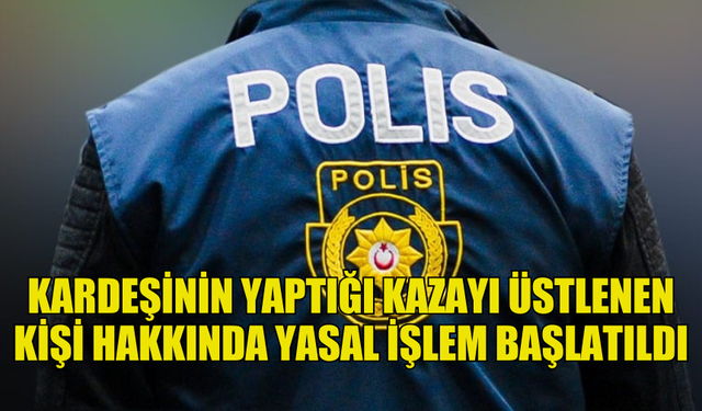 POLİSE YALAN İFADE VEREREK KARDEŞİNİN YAPTIĞI KAZAYI ÜSTLENDİ