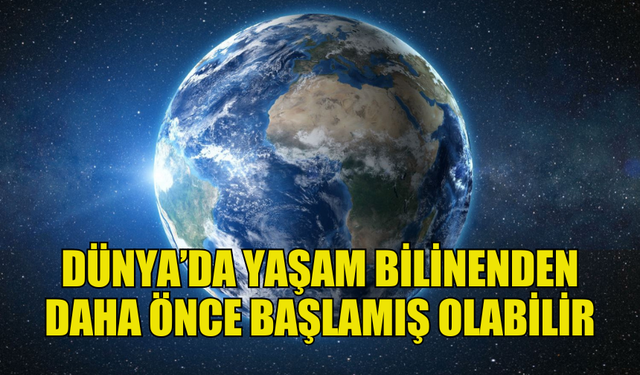 DÜNYA'DA YAŞAMIN BİLİNENDEN DAHA ÖNCE BAŞLAMIŞ OLABİLECEĞİNE DAİR KANITLAR BULUNDU