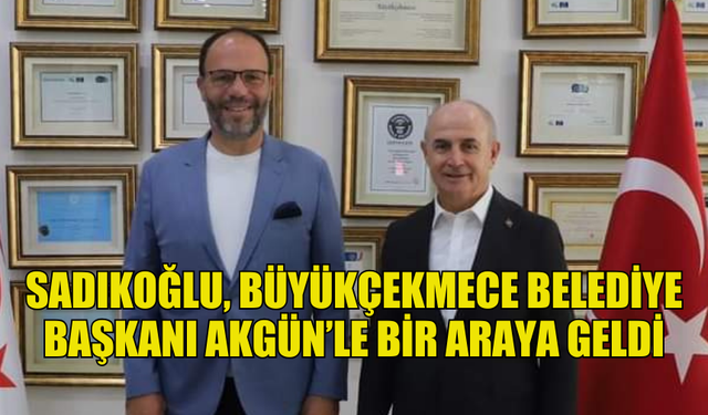 İSKELE BELEDİYE BAŞKANI SADIKOĞLU, BÜYÜKÇEKMECE BELEDİYE BAŞKANI AKGÜN’LE BİR ARAYA GELDİ