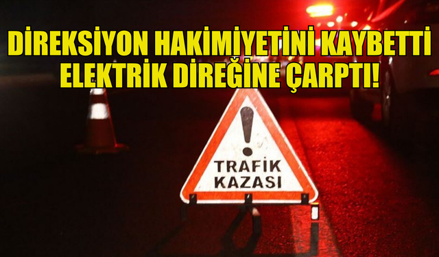 DİREKSİYON HAKİMİYETİNİ KAYBEDEN SÜRÜCÜ ELEKTRİK DİREĞİNE ÇARPIP DURABİLDİ