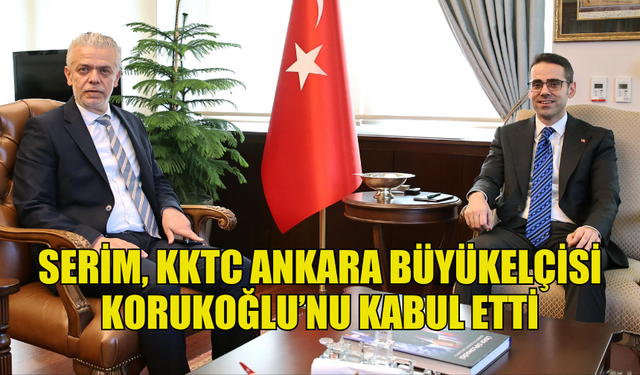 YASİN EKREM SERİM, KKTC ANKARA BÜYÜKELÇİSİ KORUKOĞLU’NU KABUL ETTİ