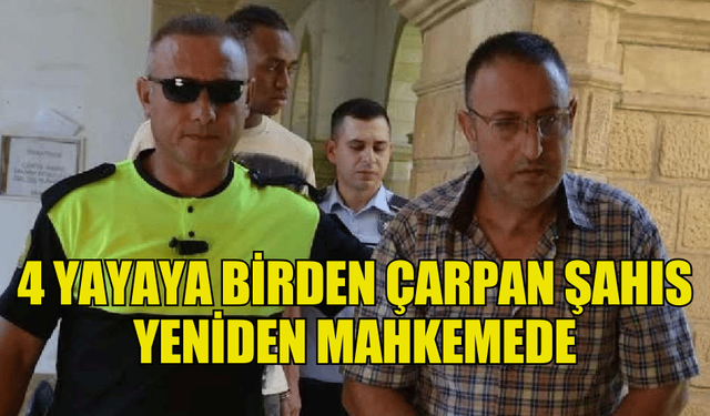 4 YAYAYA ÇARPAN SÜRÜCÜ YENİDEN MAHKEMEYE ÇIKARILDI