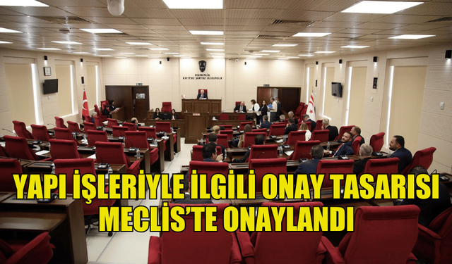 CUMHURİYET MECLİSİ’NDE  YAPI İŞLERİYLE İLGİLİ ONAY TASARISI MECLİS’TE ONAYLANDI