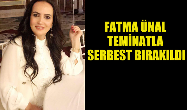 MAHKEMEYE ÇIKARILAN FATMA ÜNAL  TEMİNATLA SERBEST BIRAKILDI