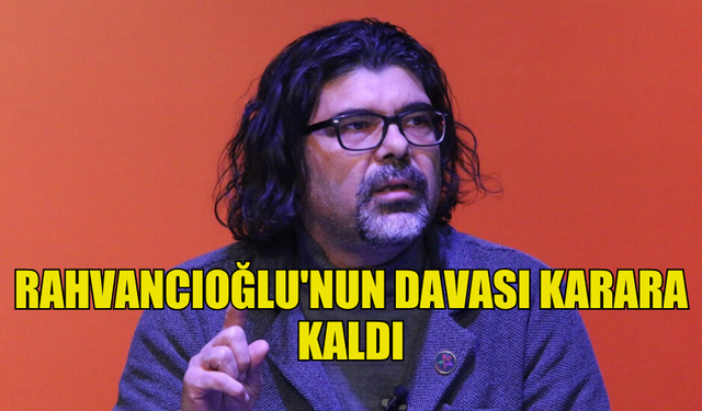 RAHVANCIOĞLU'NUN TÜRKİYE MAHKEMESİNDE AÇTIĞI DAVA KARAR İÇİN SÜRESİZ ERTELENDİ