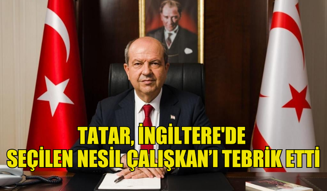 TATAR, İNGİLTERE'DE İLK KEZ MİLLETVEKİLİ SEÇİLEN KIBRISLI TÜRK KADIN NESİL ÇALIŞKAN’I TEBRİK ETTİ